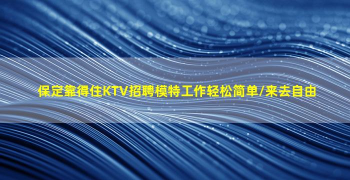 保定靠得住KTV招聘模特工作轻松简单/来去自由